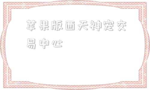 苹果版西天神宠交易中心作妖计苹果系统账号交易平台